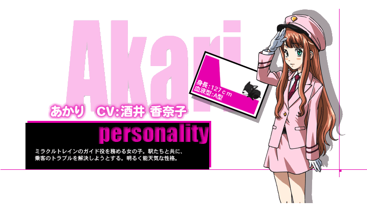 あかり　CV：酒井 香奈子
personality
ミラクルトレインのガイド役を務める女の子。駅たちと共に、
乗客のトラブルを解決しようとする。明るく能天気な性格。